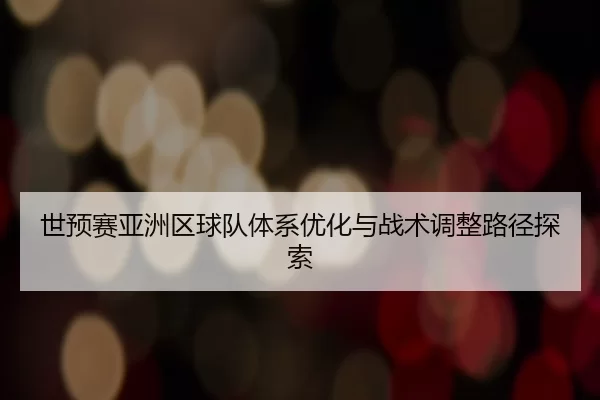 世预赛亚洲区球队体系优化与战术调整路径探索