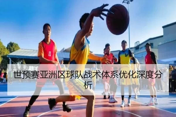 世预赛亚洲区球队战术体系优化深度分析
