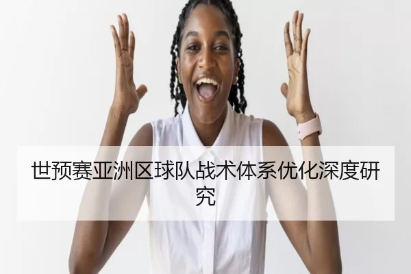 世预赛亚洲区球队战术体系优化深度研究