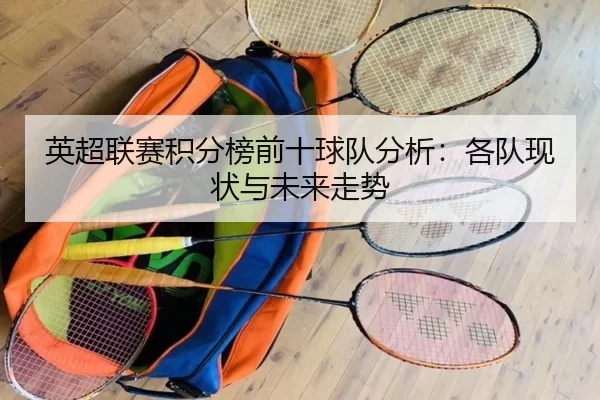 英超联赛积分榜前十球队分析：各队现状与未来走势