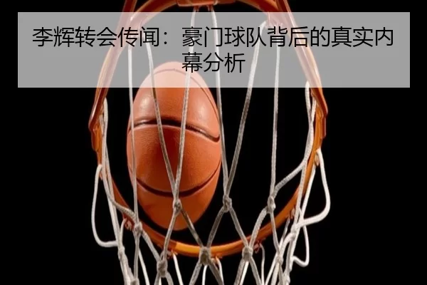 李辉转会传闻：豪门球队背后的真实内幕分析