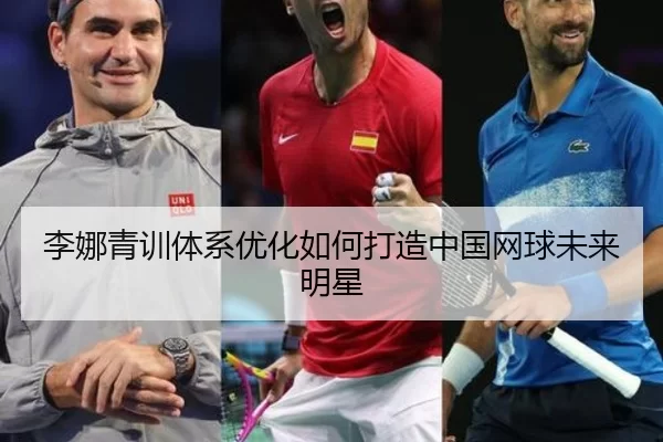 李娜青训体系优化如何打造中国网球未来明星